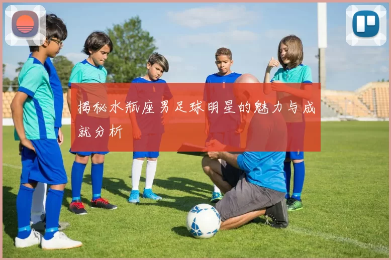 揭秘水瓶座男足球明星的魅力与成就分析