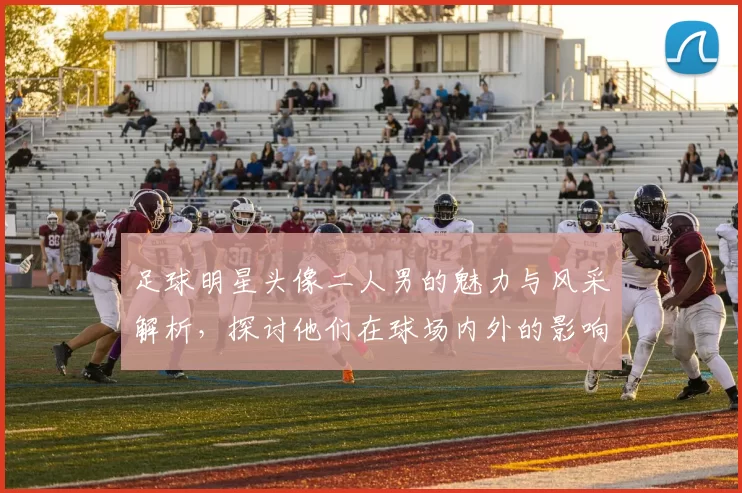 足球明星头像二人男的魅力与风采解析，探讨他们在球场内外的影响力与个性展现