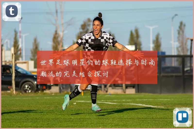 世界足球明星们的球鞋选择与时尚潮流的完美结合探讨