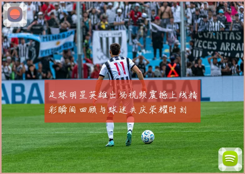 足球明星英雄出场视频震撼上线精彩瞬间回顾与球迷共庆荣耀时刻