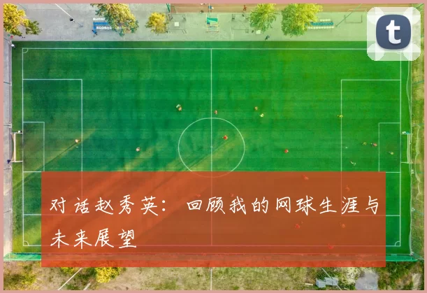 对话赵秀英：回顾我的网球生涯与未来展望
