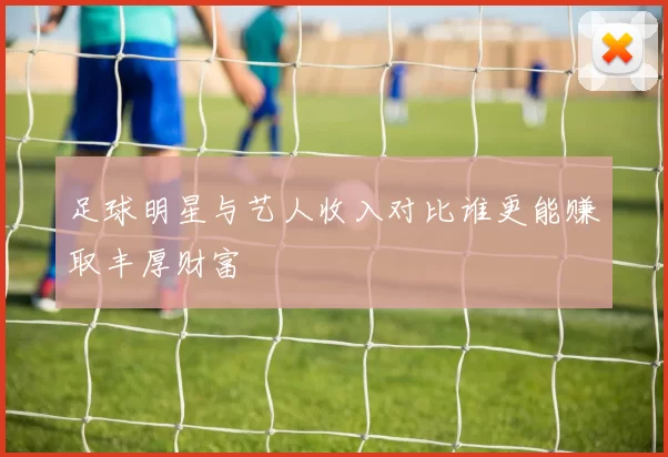 足球明星与艺人收入对比谁更能赚取丰厚财富