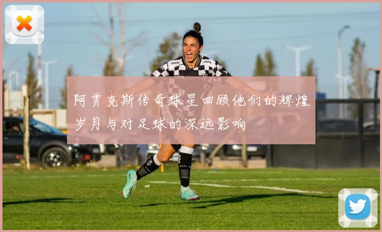 阿贾克斯传奇球星回顾他们的辉煌岁月与对足球的深远影响