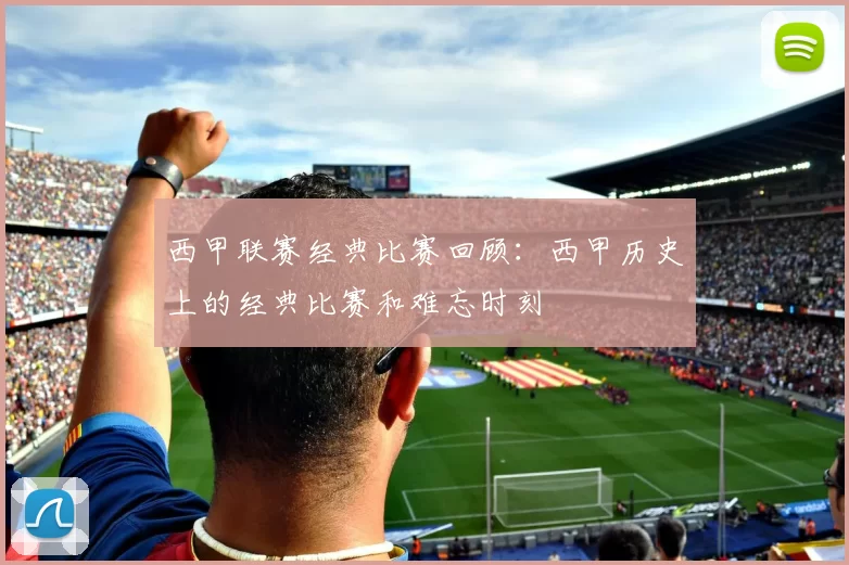 西甲联赛经典比赛回顾：西甲历史上的经典比赛和难忘时刻