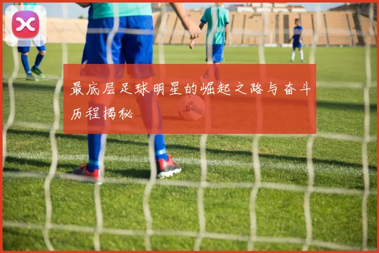最底层足球明星的崛起之路与奋斗历程揭秘