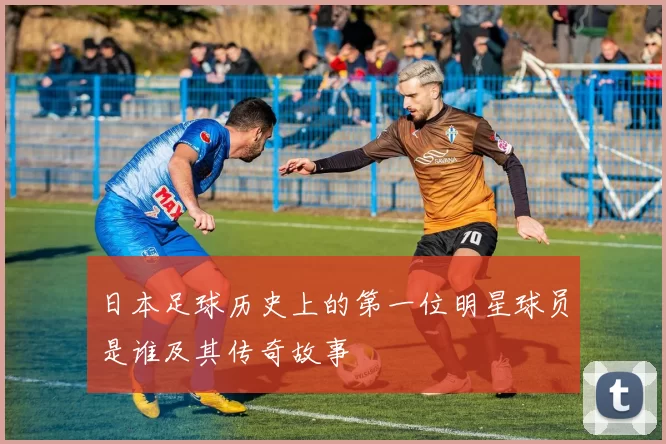 日本足球历史上的第一位明星球员是谁及其传奇故事