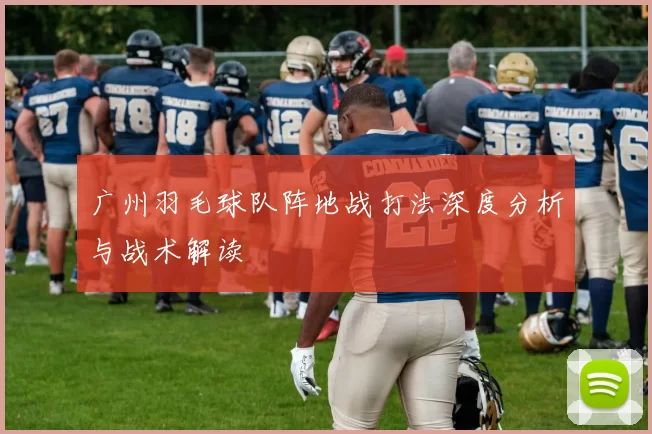 广州羽毛球队阵地战打法深度分析与战术解读