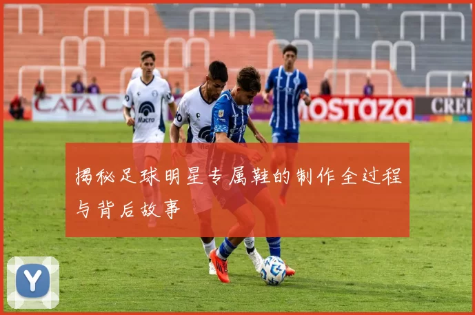 揭秘足球明星专属鞋的制作全过程与背后故事