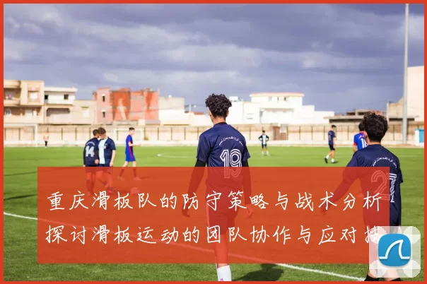 重庆滑板队的防守策略与战术分析探讨滑板运动的团队协作与应对技巧