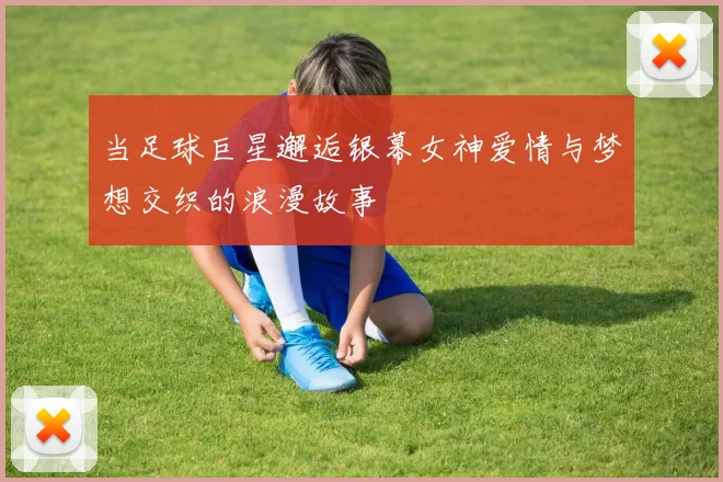当足球巨星邂逅银幕女神爱情与梦想交织的浪漫故事