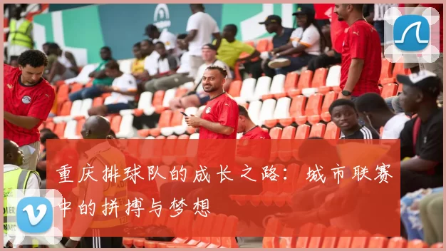 重庆排球队的成长之路：城市联赛中的拼搏与梦想