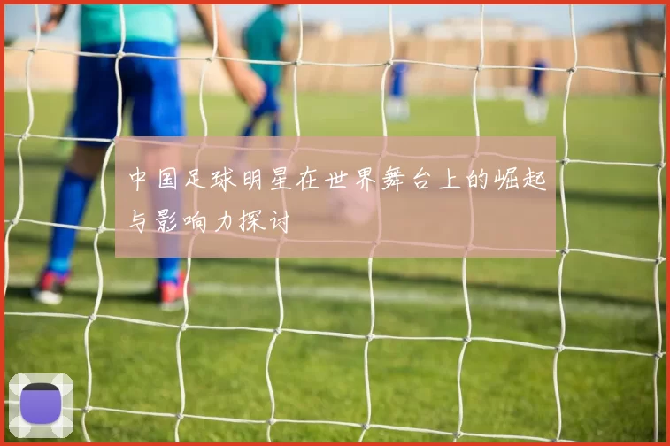 中国足球明星在世界舞台上的崛起与影响力探讨