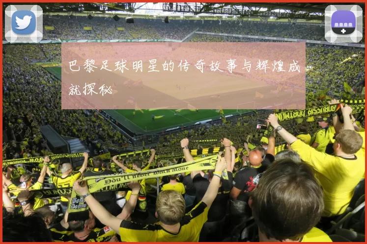 巴黎足球明星的传奇故事与辉煌成就探秘
