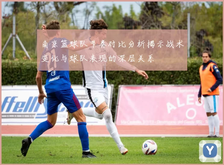 南京篮球队节奏对比分析揭示战术变化与球队表现的深层关系