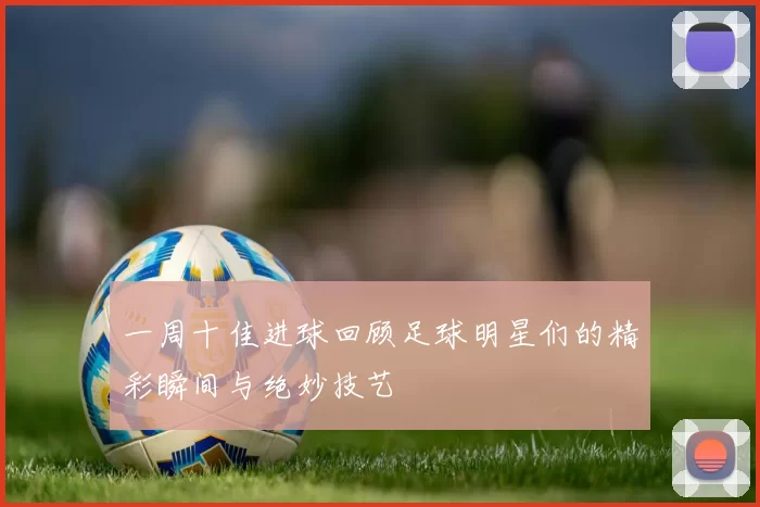 一周十佳进球回顾足球明星们的精彩瞬间与绝妙技艺