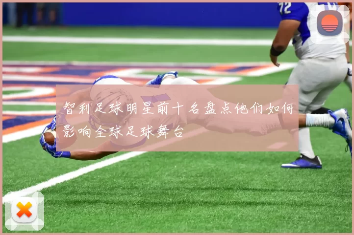智利足球明星前十名盘点他们如何影响全球足球舞台