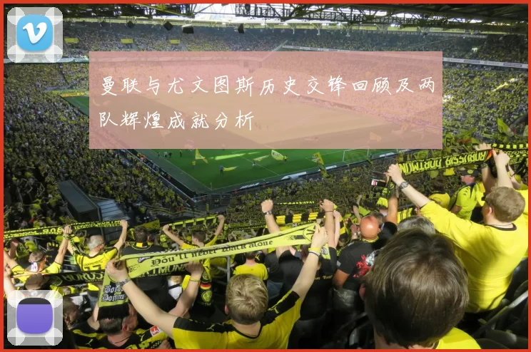 曼联与尤文图斯历史交锋回顾及两队辉煌成就分析