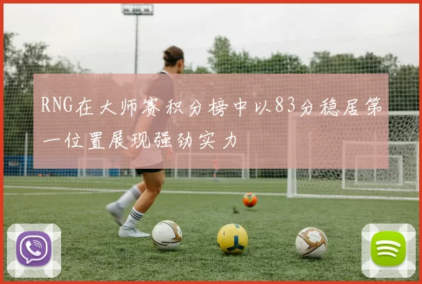 RNG在大师赛积分榜中以83分稳居第一位置展现强劲实力