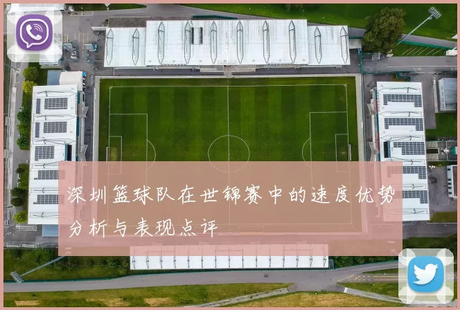 深圳篮球队在世锦赛中的速度优势分析与表现点评
