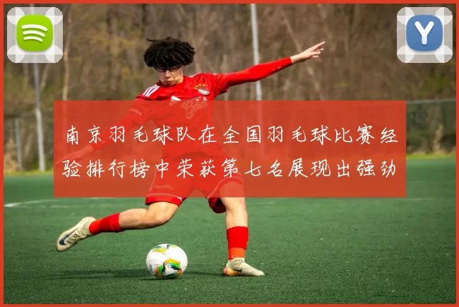 南京羽毛球队在全国羽毛球比赛经验排行榜中荣获第七名展现出强劲实力与潜力
