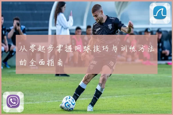 从零起步掌握网球技巧与训练方法的全面指南