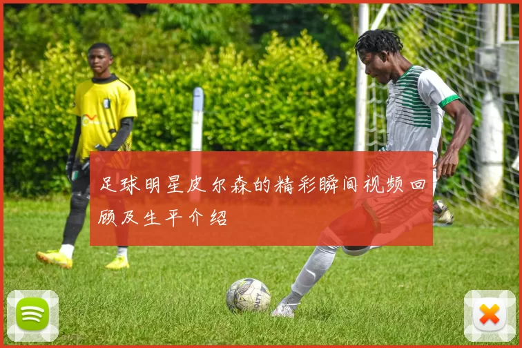 足球明星皮尔森的精彩瞬间视频回顾及生平介绍