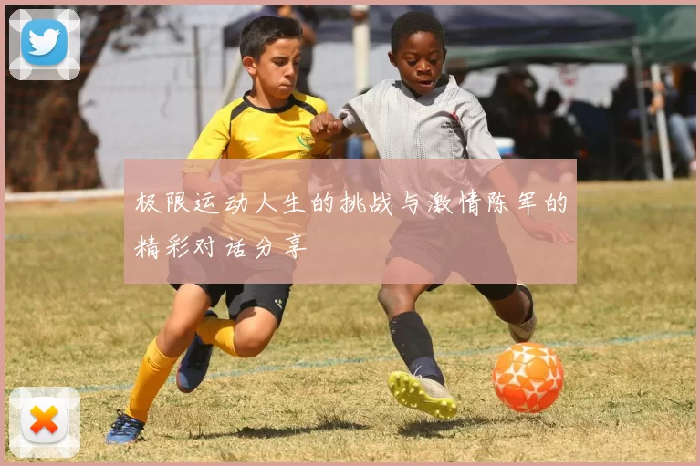 极限运动人生的挑战与激情陈军的精彩对话分享
