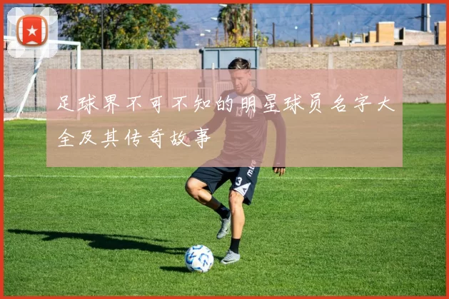 足球界不可不知的明星球员名字大全及其传奇故事