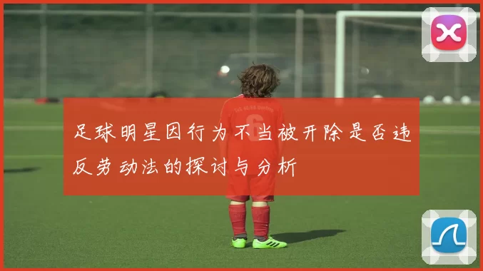 足球明星因行为不当被开除是否违反劳动法的探讨与分析