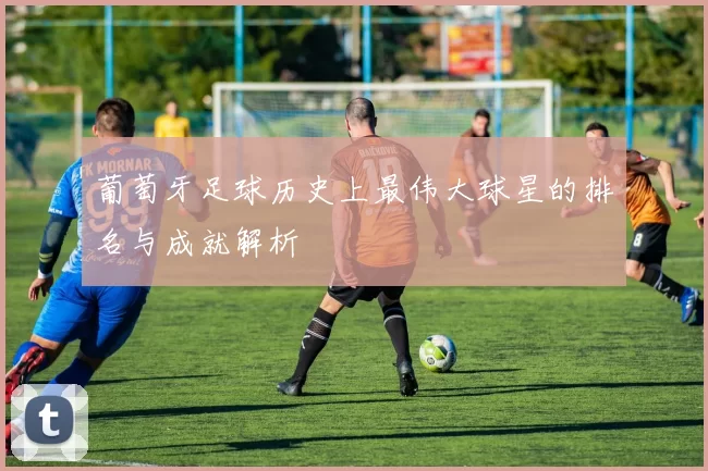 葡萄牙足球历史上最伟大球星的排名与成就解析