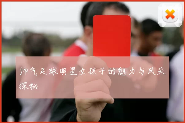 帅气足球明星女孩子的魅力与风采探秘