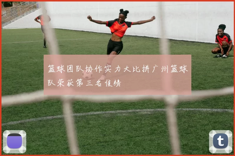 篮球团队协作实力大比拼广州篮球队荣获第三名佳绩