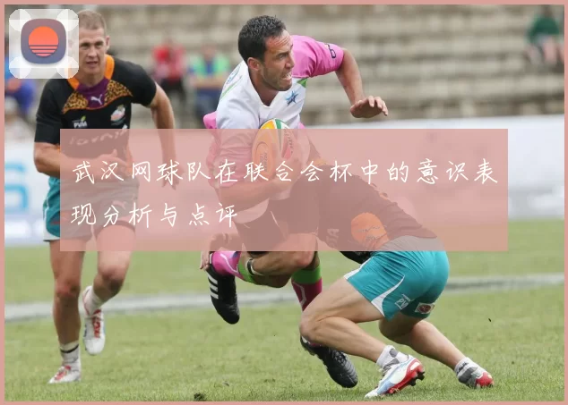 武汉网球队在联合会杯中的意识表现分析与点评