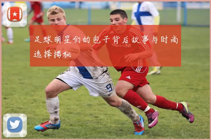 足球明星们的包子背后故事与时尚选择揭秘