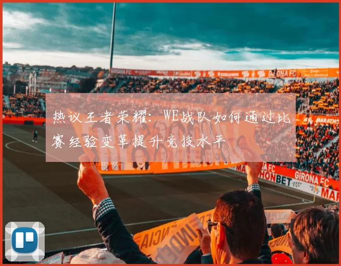 热议王者荣耀：WE战队如何通过比赛经验变革提升竞技水平