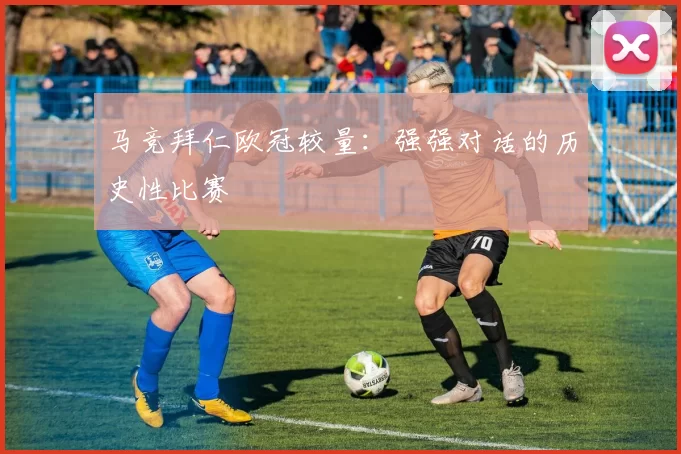 马竞拜仁欧冠较量：强强对话的历史性比赛