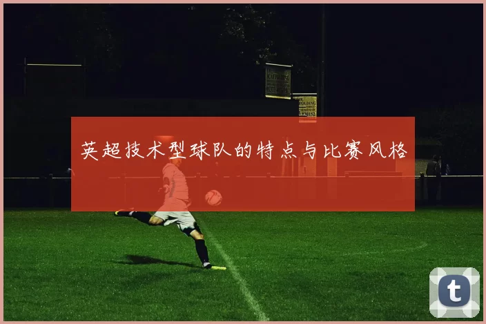 英超技术型球队的特点与比赛风格
