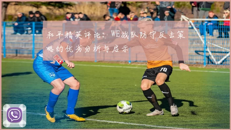 和平精英评论：WE战队防守反击策略的优劣分析与启示