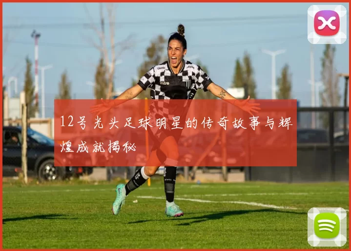 12号光头足球明星的传奇故事与辉煌成就揭秘