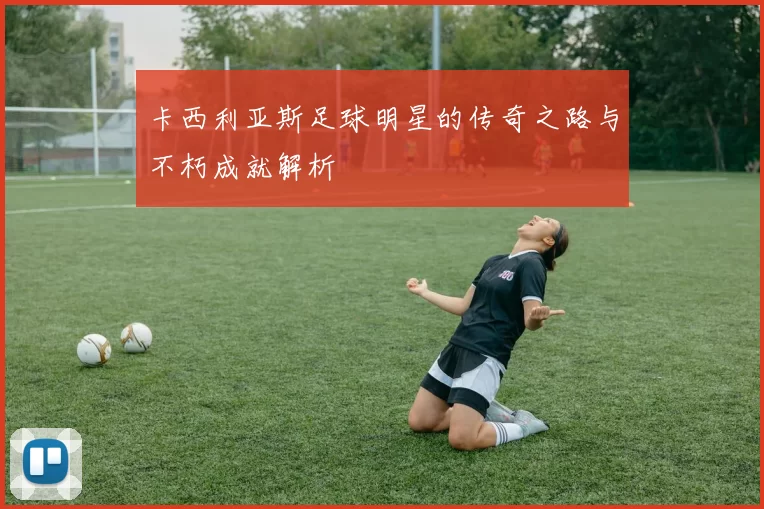 卡西利亚斯足球明星的传奇之路与不朽成就解析