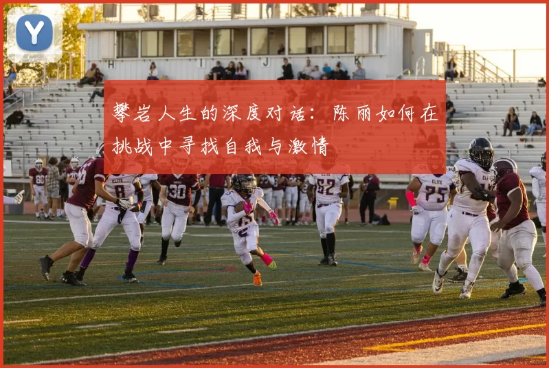 攀岩人生的深度对话：陈丽如何在挑战中寻找自我与激情