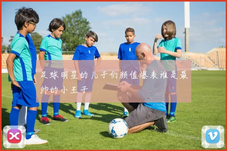 足球明星的儿子们颜值爆表谁是最帅的小王子
