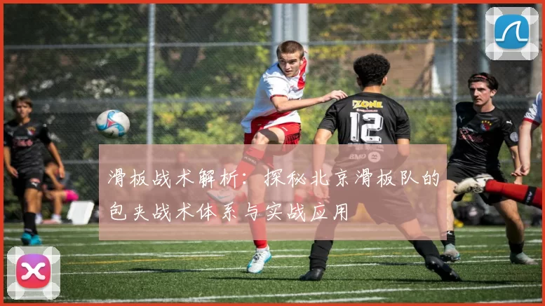 滑板战术解析：探秘北京滑板队的包夹战术体系与实战应用