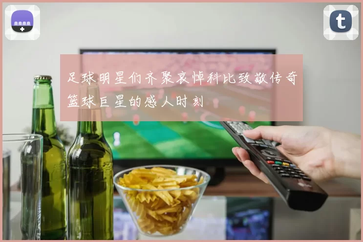 足球明星们齐聚哀悼科比致敬传奇篮球巨星的感人时刻