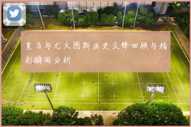皇马与尤文图斯历史交锋回顾与精彩瞬间分析