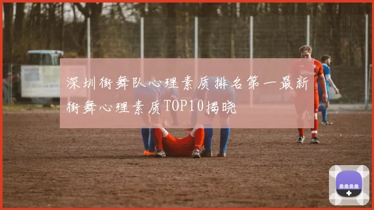 深圳街舞队心理素质排名第一最新街舞心理素质TOP10揭晓