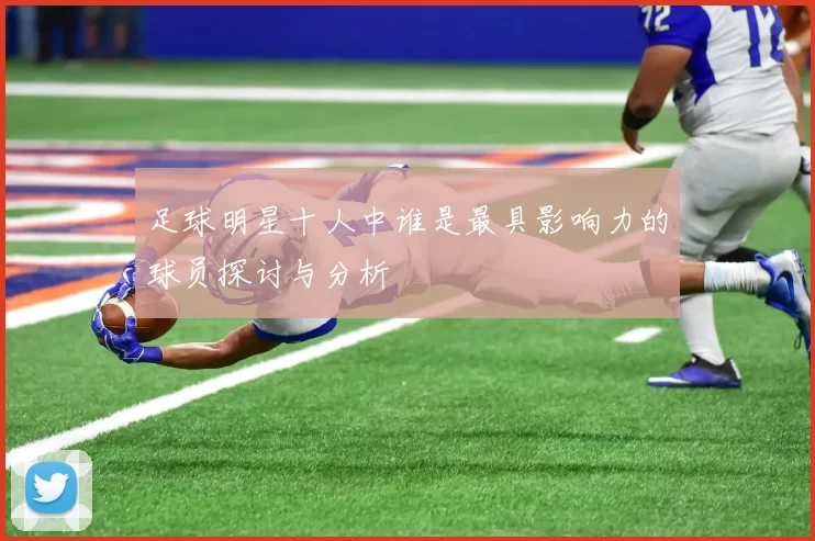 足球明星十人中谁是最具影响力的球员探讨与分析