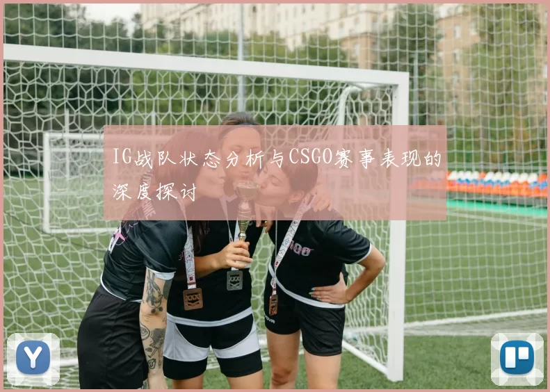 IG战队状态分析与CSGO赛事表现的深度探讨