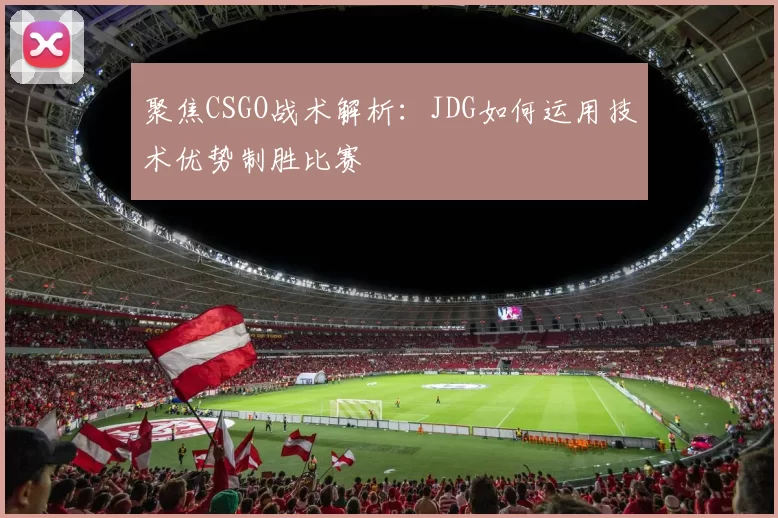 聚焦CSGO战术解析：JDG如何运用技术优势制胜比赛