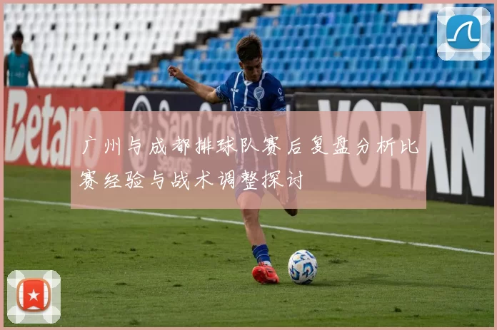 广州与成都排球队赛后复盘分析比赛经验与战术调整探讨